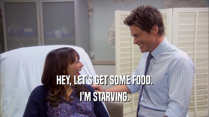 HEY, LET'S GET SOME FOOD. I'M STARVING. 