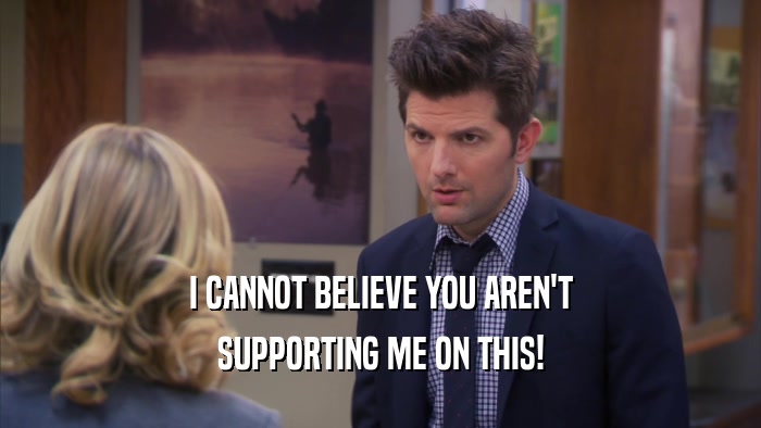 I CANNOT BELIEVE YOU AREN'T SUPPORTING ME ON THIS! 