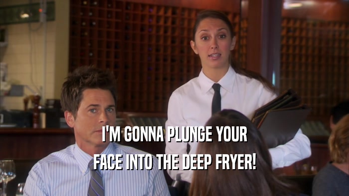 I'M GONNA PLUNGE YOUR FACE INTO THE DEEP FRYER! 