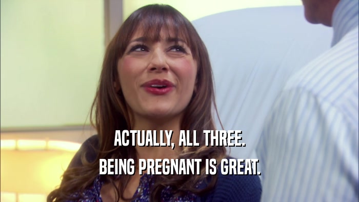 ACTUALLY, ALL THREE. BEING PREGNANT IS GREAT. 