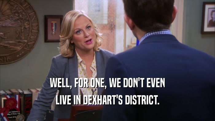WELL, FOR ONE, WE DON'T EVEN
 LIVE IN DEXHART'S DISTRICT.
 