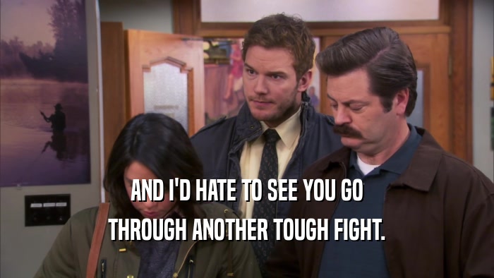 AND I'D HATE TO SEE YOU GO THROUGH ANOTHER TOUGH FIGHT. 