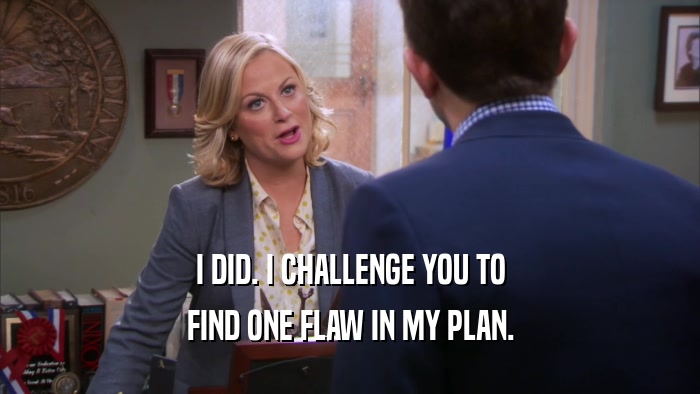 I DID. I CHALLENGE YOU TO FIND ONE FLAW IN MY PLAN. 