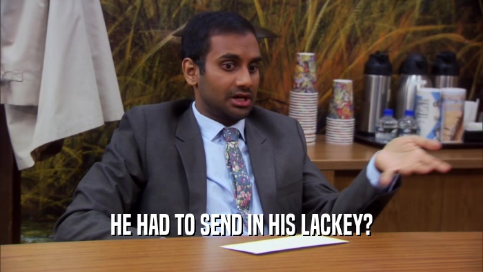 HE HAD TO SEND IN HIS LACKEY?
  