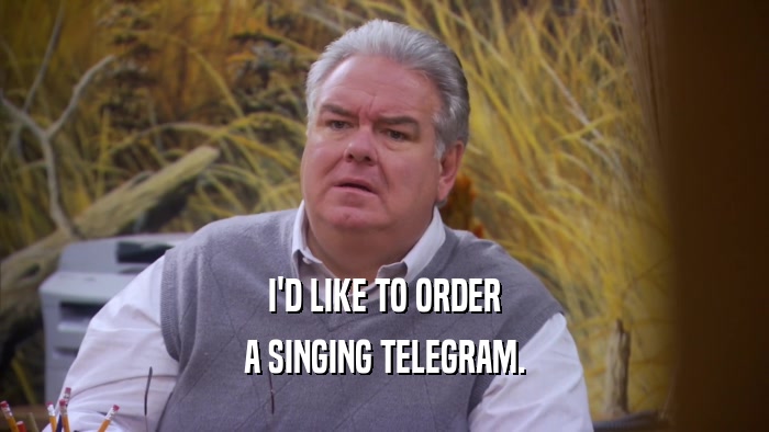I'D LIKE TO ORDER A SINGING TELEGRAM. 