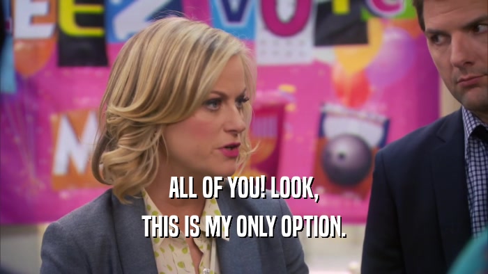 ALL OF YOU! LOOK, THIS IS MY ONLY OPTION. 