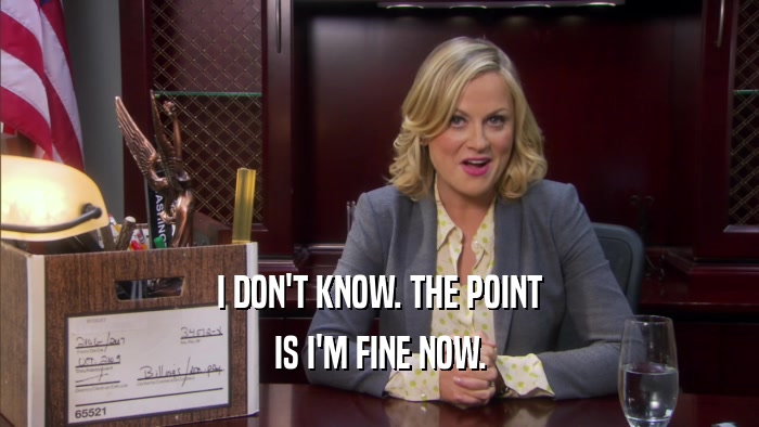 I DON'T KNOW. THE POINT IS I'M FINE NOW. 