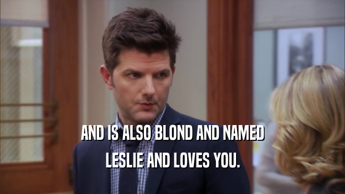 AND IS ALSO BLOND AND NAMED LESLIE AND LOVES YOU. 