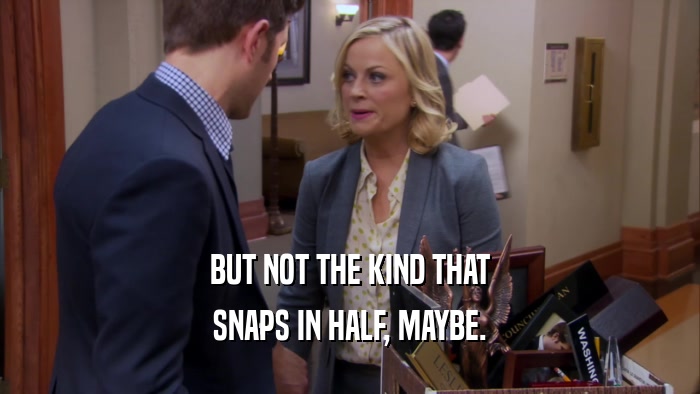 BUT NOT THE KIND THAT SNAPS IN HALF, MAYBE. 