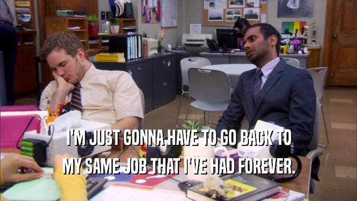 I'M JUST GONNA HAVE TO GO BACK TO MY SAME JOB THAT I'VE HAD FOREVER. 