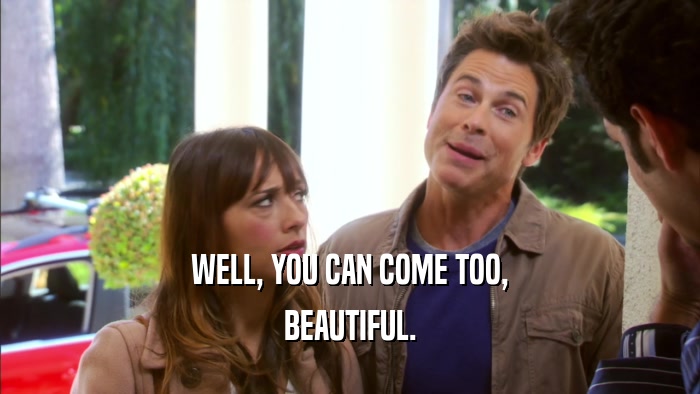 WELL, YOU CAN COME TOO, BEAUTIFUL. 