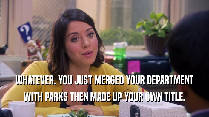 WHATEVER. YOU JUST MERGED YOUR DEPARTMENT WITH PARKS THEN MADE UP YOUR OWN TITLE. 