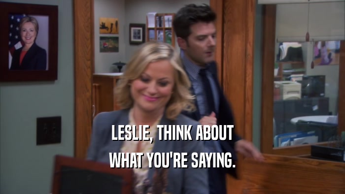 LESLIE, THINK ABOUT WHAT YOU'RE SAYING. 