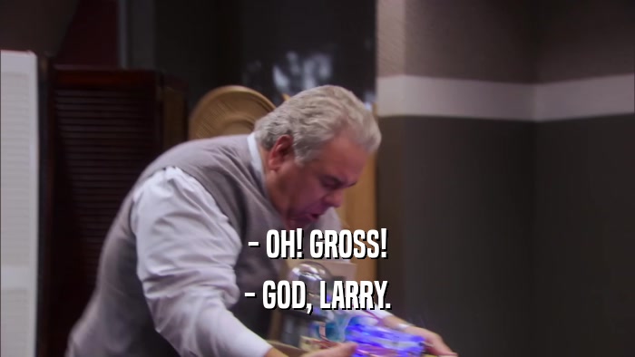 - OH! GROSS! - GOD, LARRY. 