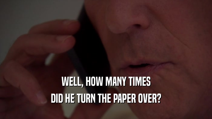 WELL, HOW MANY TIMES DID HE TURN THE PAPER OVER? 