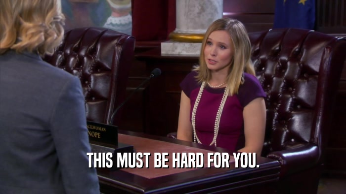 THIS MUST BE HARD FOR YOU.  