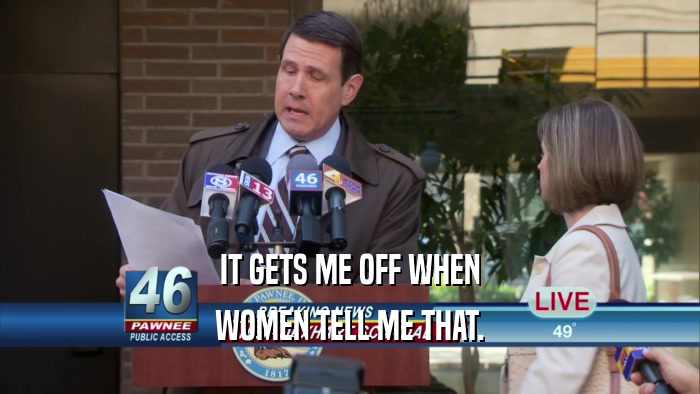 IT GETS ME OFF WHEN WOMEN TELL ME THAT. 