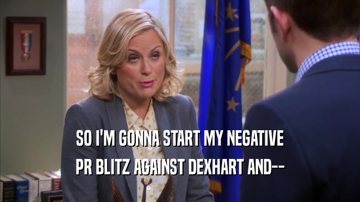 SO I'M GONNA START MY NEGATIVE PR BLITZ AGAINST DEXHART AND-- 