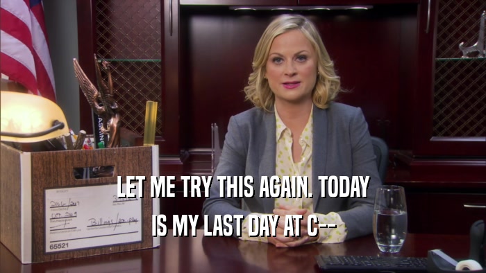 LET ME TRY THIS AGAIN. TODAY IS MY LAST DAY AT C-- 