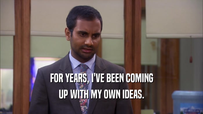 FOR YEARS, I'VE BEEN COMING UP WITH MY OWN IDEAS. 
