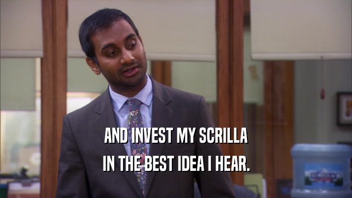 AND INVEST MY SCRILLA IN THE BEST IDEA I HEAR. 