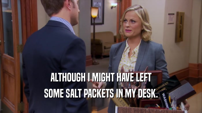 ALTHOUGH I MIGHT HAVE LEFT SOME SALT PACKETS IN MY DESK. 