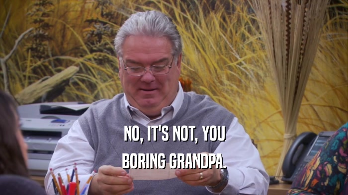 NO, IT'S NOT, YOU BORING GRANDPA. 