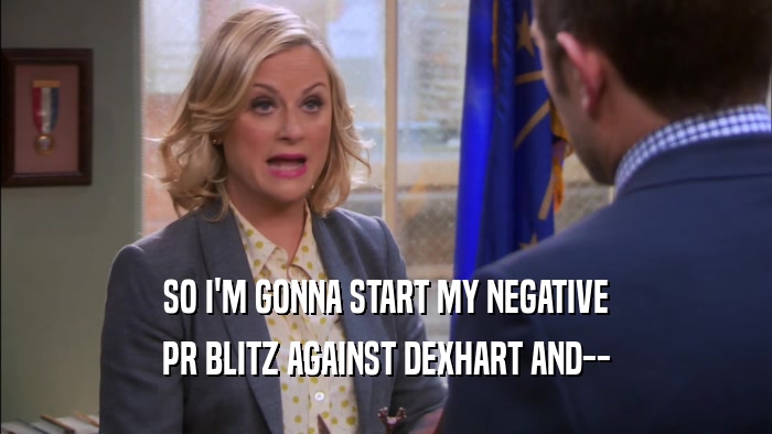 SO I'M GONNA START MY NEGATIVE PR BLITZ AGAINST DEXHART AND-- 