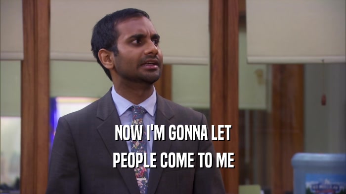 NOW I'M GONNA LET PEOPLE COME TO ME 
