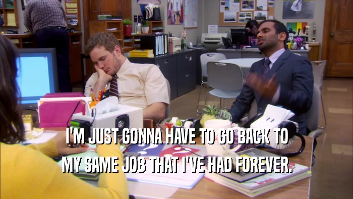 I'M JUST GONNA HAVE TO GO BACK TO MY SAME JOB THAT I'VE HAD FOREVER. 