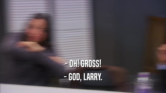 - OH! GROSS! - GOD, LARRY. 