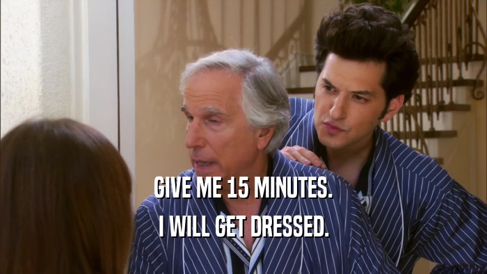 GIVE ME 15 MINUTES. I WILL GET DRESSED. 