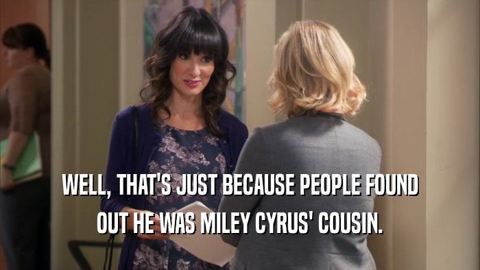 WELL, THAT'S JUST BECAUSE PEOPLE FOUND OUT HE WAS MILEY CYRUS' COUSIN. 