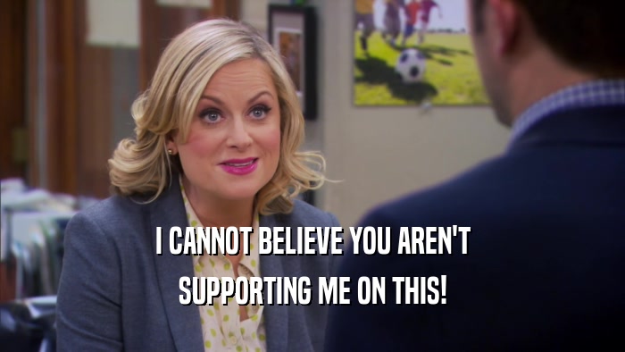 I CANNOT BELIEVE YOU AREN'T SUPPORTING ME ON THIS! 