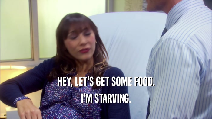HEY, LET'S GET SOME FOOD. I'M STARVING. 