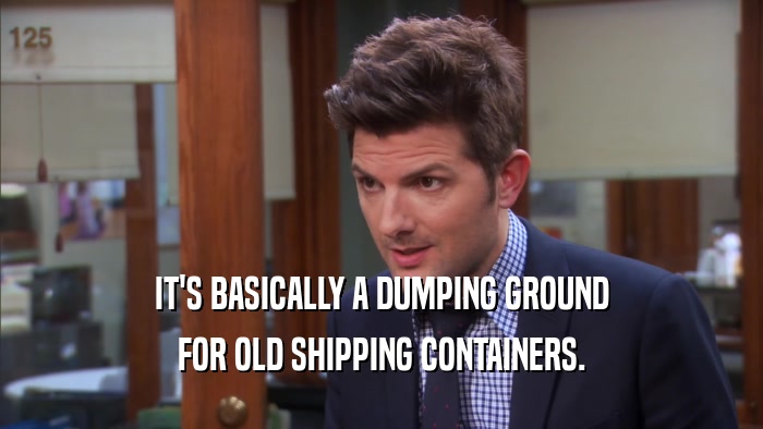 IT'S BASICALLY A DUMPING GROUND FOR OLD SHIPPING CONTAINERS. 