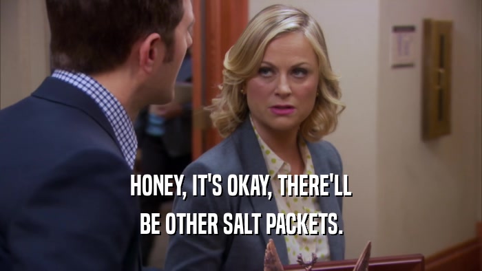 HONEY, IT'S OKAY, THERE'LL BE OTHER SALT PACKETS. 