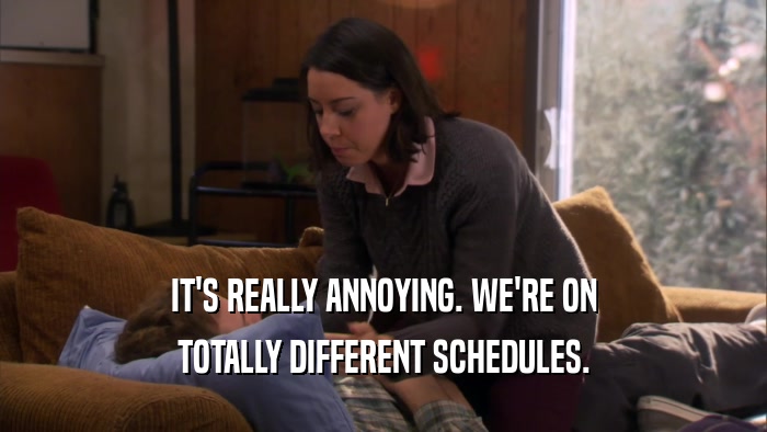 IT'S REALLY ANNOYING. WE'RE ON TOTALLY DIFFERENT SCHEDULES. 