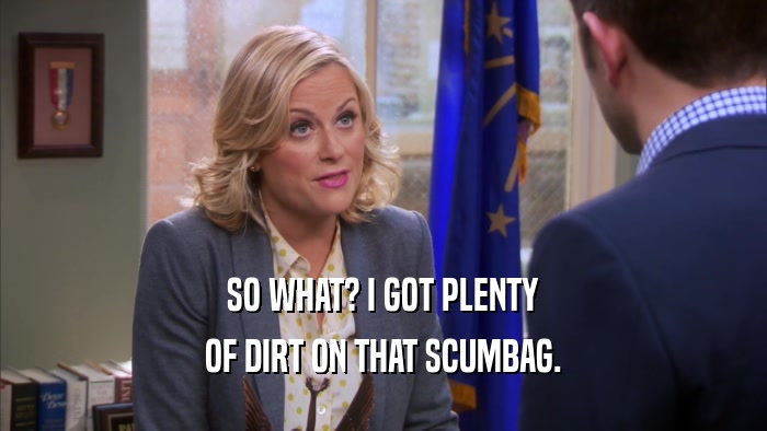 SO WHAT? I GOT PLENTY OF DIRT ON THAT SCUMBAG. 