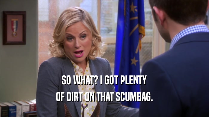 SO WHAT? I GOT PLENTY OF DIRT ON THAT SCUMBAG. 