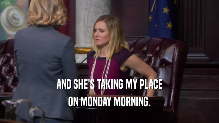 AND SHE'S TAKING MY PLACE ON MONDAY MORNING. 