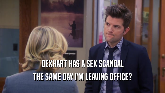 DEXHART HAS A SEX SCANDAL THE SAME DAY I'M LEAVING OFFICE? 