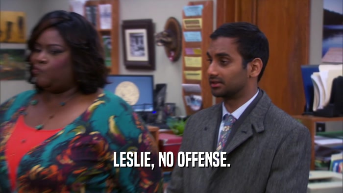 LESLIE, NO OFFENSE.  