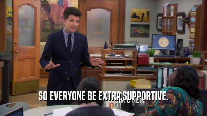 SO EVERYONE BE EXTRA SUPPORTIVE.  