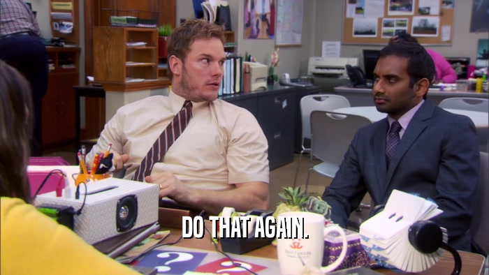 DO THAT AGAIN.  