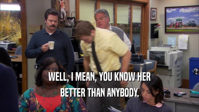 WELL, I MEAN, YOU KNOW HER BETTER THAN ANYBODY. 