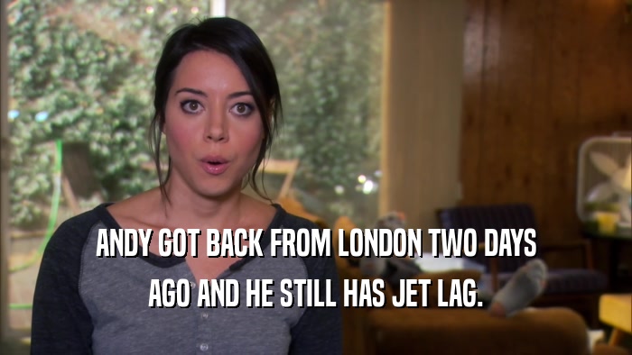 ANDY GOT BACK FROM LONDON TWO DAYS AGO AND HE STILL HAS JET LAG. 