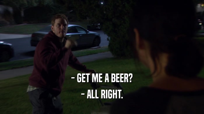 - GET ME A BEER?
 - ALL RIGHT.
 