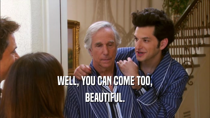 WELL, YOU CAN COME TOO, BEAUTIFUL. 