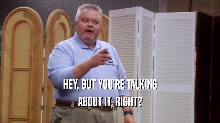 HEY, BUT YOU'RE TALKING ABOUT IT, RIGHT? 